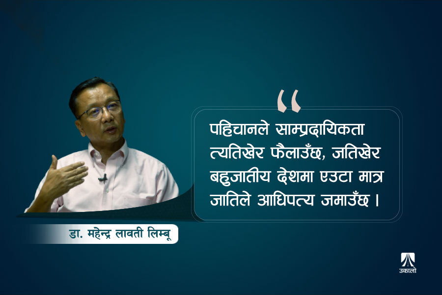 'देश र राज्य कमजोर हुँदै जाँदा स्थानीय र क्षेत्रीय तहमा मान्छेले पहिचान खोज्न थाले'